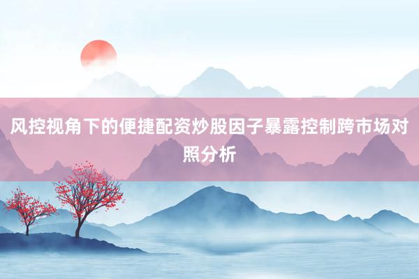 风控视角下的便捷配资炒股因子暴露控制跨市场对照分析