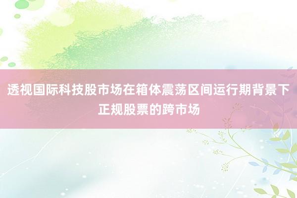 透视国际科技股市场在箱体震荡区间运行期背景下正规股票的跨市场
