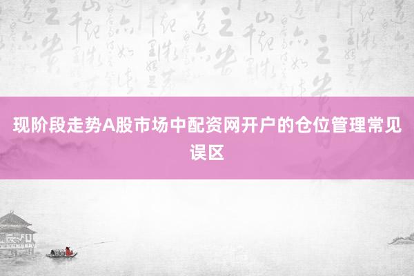 现阶段走势A股市场中配资网开户的仓位管理常见误区