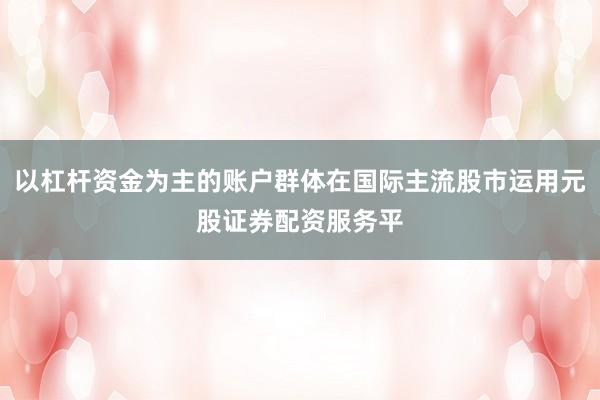 以杠杆资金为主的账户群体在国际主流股市运用元股证券配资服务平