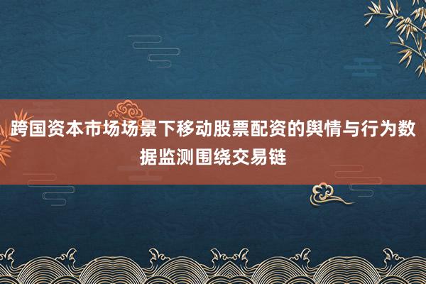 跨国资本市场场景下移动股票配资的舆情与行为数据监测围绕交易链