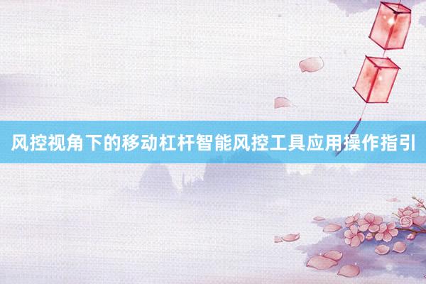 风控视角下的移动杠杆智能风控工具应用操作指引