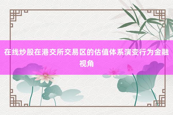 在线炒股在港交所交易区的估值体系演变行为金融视角