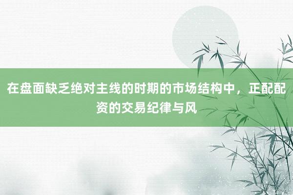 在盘面缺乏绝对主线的时期的市场结构中，正配配资的交易纪律与风