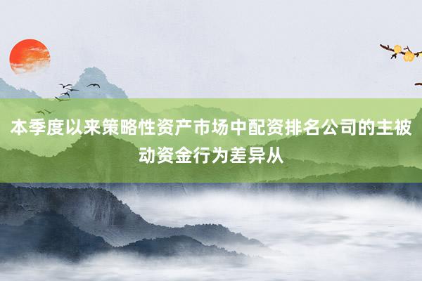 本季度以来策略性资产市场中配资排名公司的主被动资金行为差异从