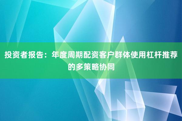 投资者报告:年度周期配资客户群体使用杠杆推荐的多策略协同