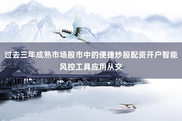 过去三年成熟市场股市中的便捷炒股配资开户智能风控工具应用从交
