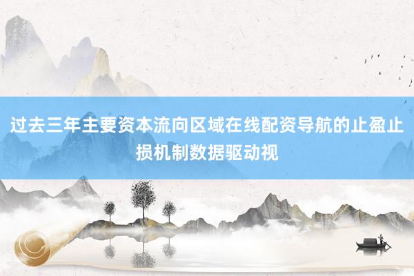 过去三年主要资本流向区域在线配资导航的止盈止损机制数据驱动视