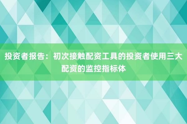 投资者报告：初次接触配资工具的投资者使用三大配资的监控指标体
