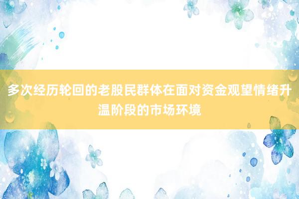 多次经历轮回的老股民群体在面对资金观望情绪升温阶段的市场环境