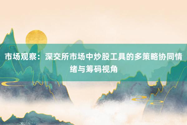 市场观察：深交所市场中炒股工具的多策略协同情绪与筹码视角