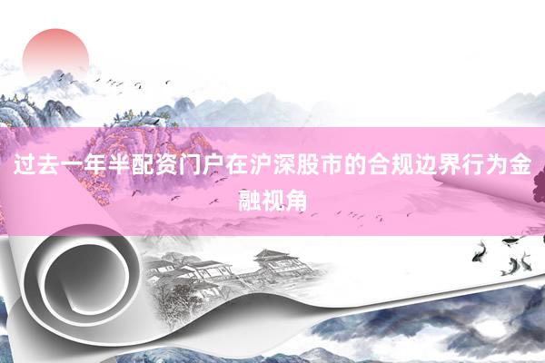 过去一年半配资门户在沪深股市的合规边界行为金融视角