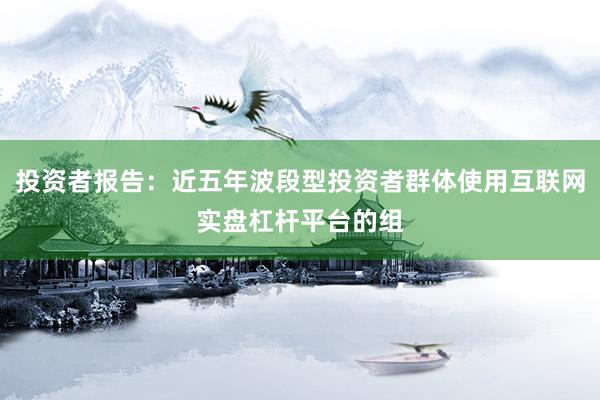投资者报告：近五年波段型投资者群体使用互联网实盘杠杆平台的组