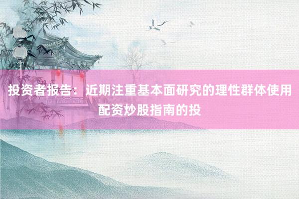 投资者报告：近期注重基本面研究的理性群体使用配资炒股指南的投