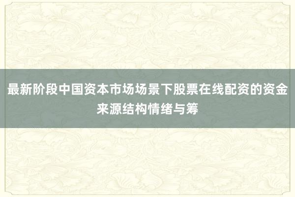 最新阶段中国资本市场场景下股票在线配资的资金来源结构情绪与筹