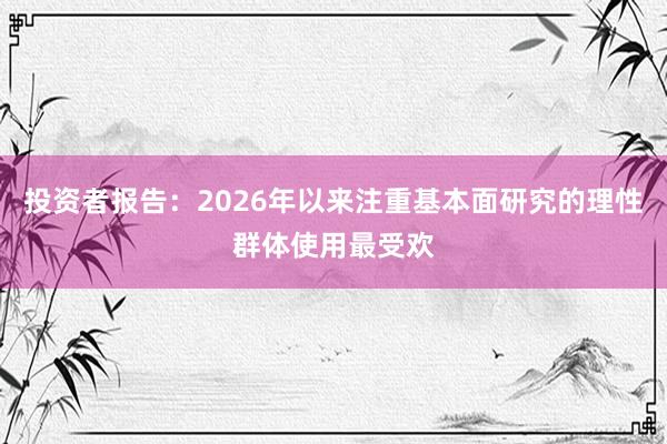 投资者报告:2026年以来注重基本面研究的理性群体使用最受欢