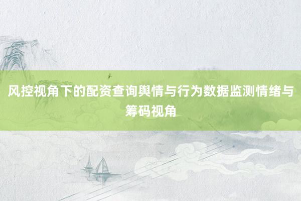 风控视角下的配资查询舆情与行为数据监测情绪与筹码视角