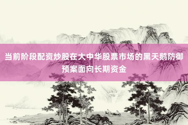 当前阶段配资炒股在大中华股票市场的黑天鹅防御预案面向长期资金