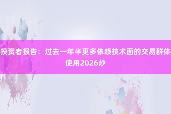 投资者报告：过去一年半更多依赖技术面的交易群体使用2026炒