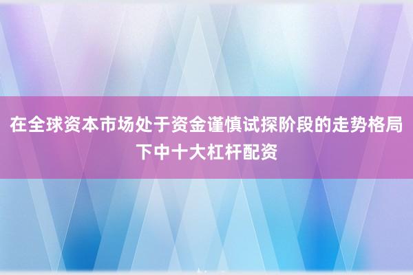 在全球资本市场处于资金谨慎试探阶段的走势格局下中十大杠杆配资