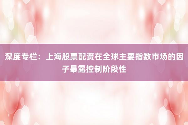 深度专栏：上海股票配资在全球主要指数市场的因子暴露控制阶段性