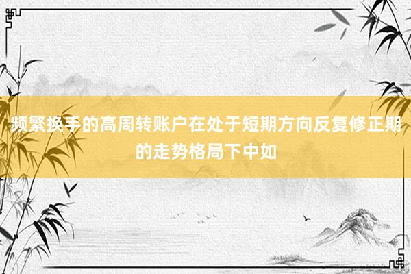 频繁换手的高周转账户在处于短期方向反复修正期的走势格局下中如