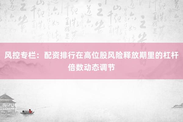 风控专栏：配资排行在高位股风险释放期里的杠杆倍数动态调节
