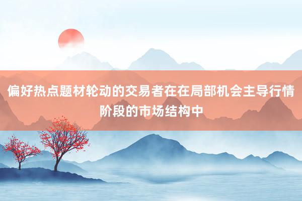 偏好热点题材轮动的交易者在在局部机会主导行情阶段的市场结构中
