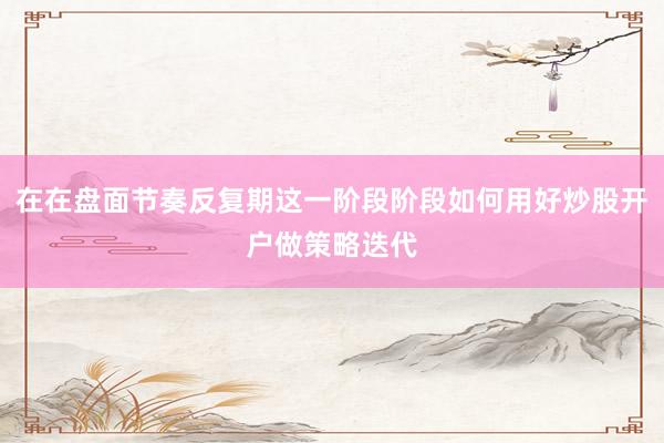 在在盘面节奏反复期这一阶段阶段如何用好炒股开户做策略迭代