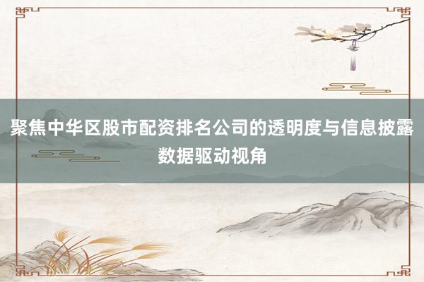 聚焦中华区股市配资排名公司的透明度与信息披露数据驱动视角