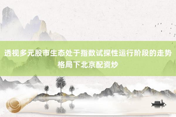 透视多元股市生态处于指数试探性运行阶段的走势格局下北京配资炒