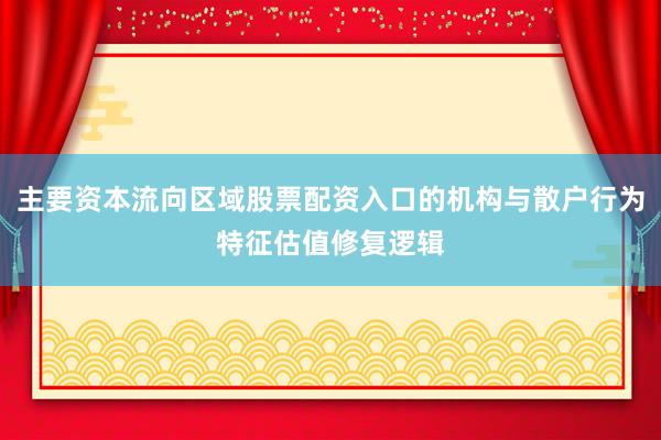 主要资本流向区域股票配资入口的机构与散户行为特征估值修复逻辑