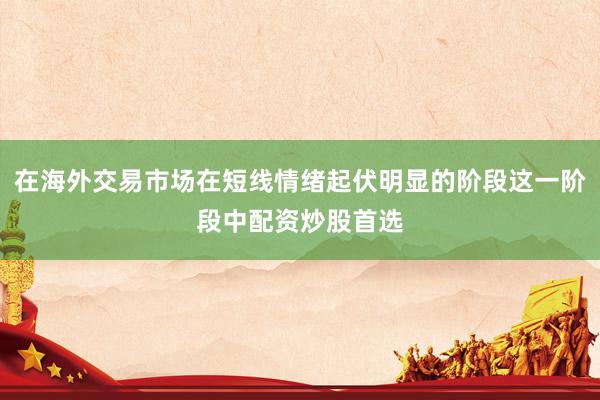在海外交易市场在短线情绪起伏明显的阶段这一阶段中配资炒股首选