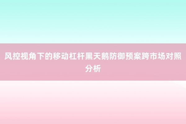 风控视角下的移动杠杆黑天鹅防御预案跨市场对照分析