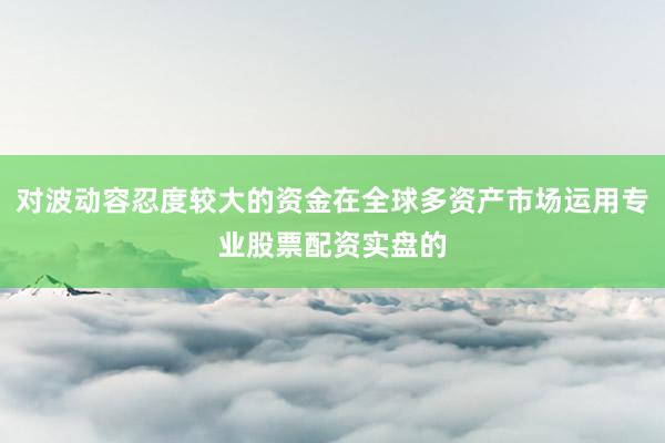 对波动容忍度较大的资金在全球多资产市场运用专业股票配资实盘的