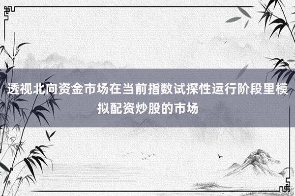透视北向资金市场在当前指数试探性运行阶段里模拟配资炒股的市场