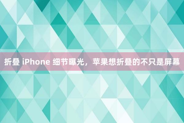 折叠 iPhone 细节曝光，苹果想折叠的不只是屏幕