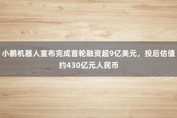 小鹏机器人宣布完成首轮融资超9亿美元，投后估值约430亿元人民币