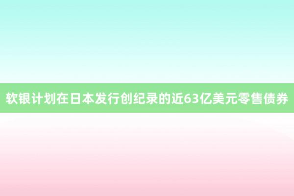 软银计划在日本发行创纪录的近63亿美元零售债券