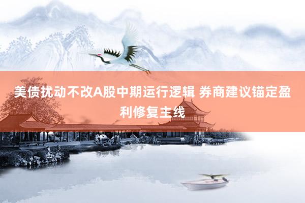 美债扰动不改A股中期运行逻辑 券商建议锚定盈利修复主线