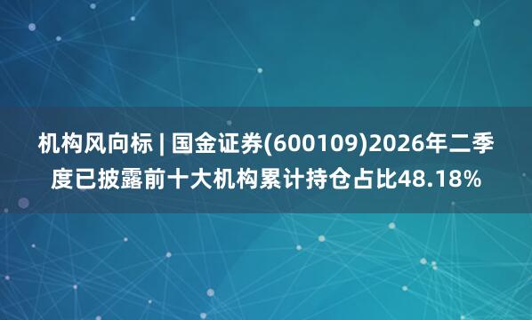机构风向标 | 国金证券(600109)2026年二季度已披露前十大机构累计持仓占比48.18%
