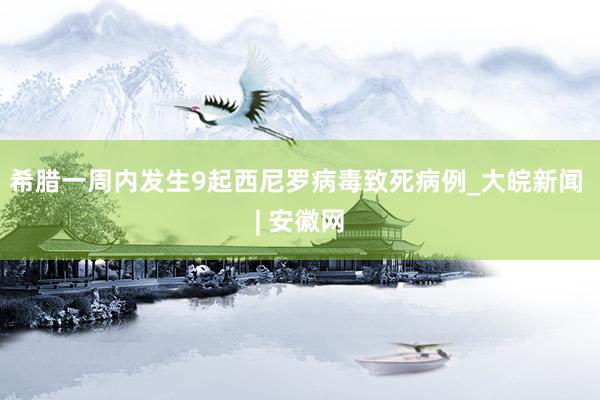 希腊一周内发生9起西尼罗病毒致死病例_大皖新闻 | 安徽网