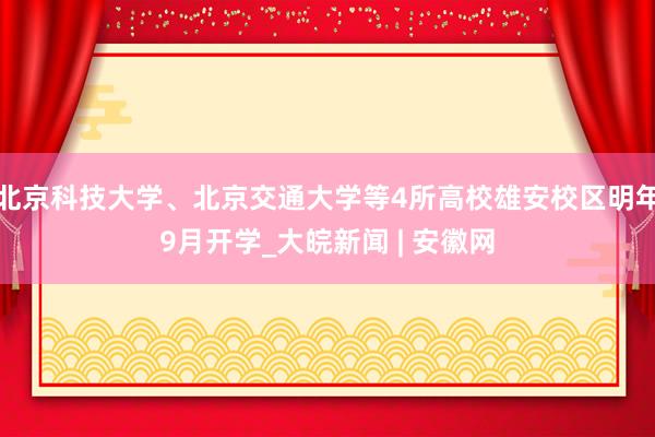 北京科技大学、北京交通大学等4所高校雄安校区明年9月开学_大皖新闻 | 安徽网
