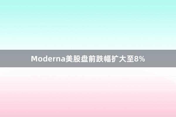 Moderna美股盘前跌幅扩大至8%