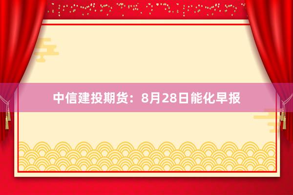 中信建投期货:8月28日能化早报