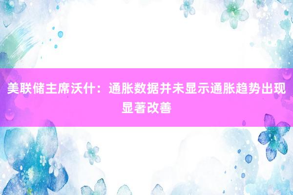 美联储主席沃什：通胀数据并未显示通胀趋势出现显著改善