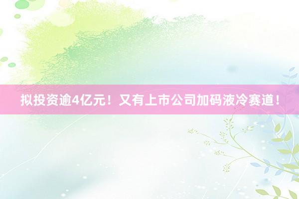 拟投资逾4亿元！又有上市公司加码液冷赛道！
