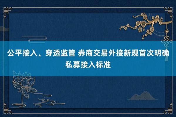 公平接入、穿透监管 券商交易外接新规首次明确私募接入标准