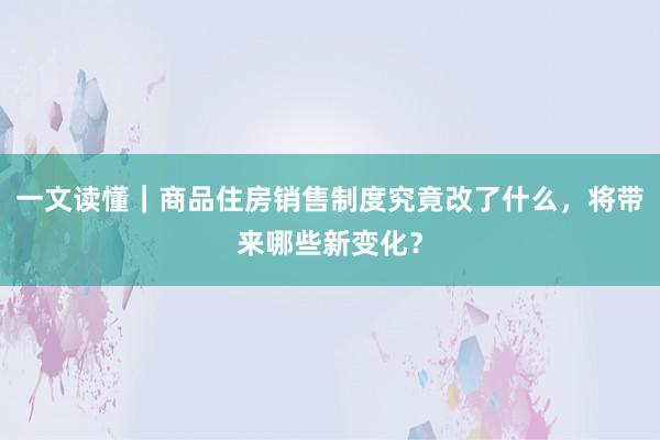 一文读懂｜商品住房销售制度究竟改了什么，将带来哪些新变化？