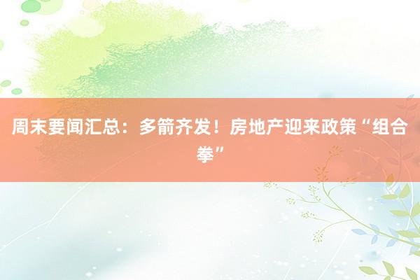 周末要闻汇总：多箭齐发！房地产迎来政策“组合拳”
